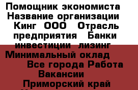 Помощник экономиста › Название организации ­ Кинг, ООО › Отрасль предприятия ­ Банки, инвестиции, лизинг › Минимальный оклад ­ 25 000 - Все города Работа » Вакансии   . Приморский край,Уссурийский г. о. 